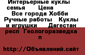 Интерьерные куклы - семья. ) › Цена ­ 4 200 - Все города Хобби. Ручные работы » Куклы и игрушки   . Дагестан респ.,Геологоразведка п.